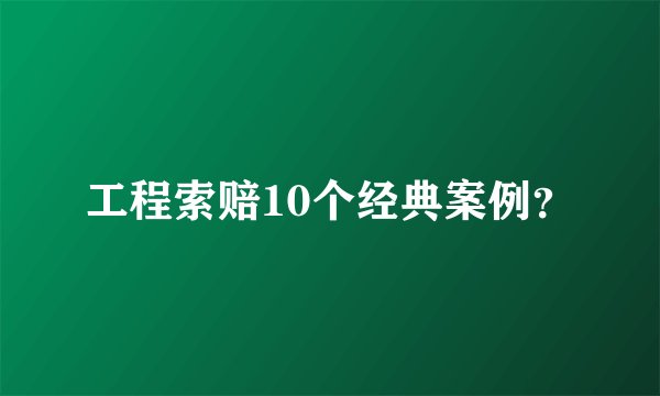 工程索赔10个经典案例？