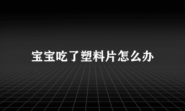 宝宝吃了塑料片怎么办