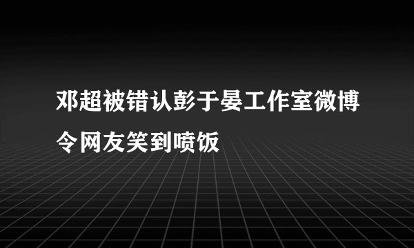 邓超被错认彭于晏工作室微博令网友笑到喷饭