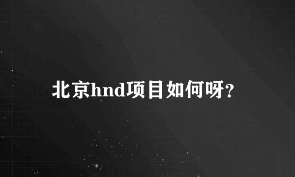 北京hnd项目如何呀？