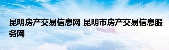 昆明房产交易信息网 昆明市房产交易信息服务网