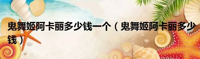 鬼舞姬阿卡丽多少钱一个（鬼舞姬阿卡丽多少钱）