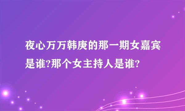 夜心万万韩庚的那一期女嘉宾是谁?那个女主持人是谁?