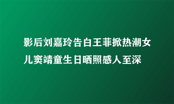 影后刘嘉玲告白王菲掀热潮女儿窦靖童生日晒照感人至深
