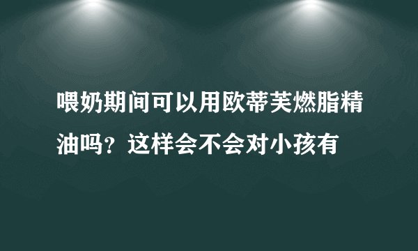 喂奶期间可以用欧蒂芙燃脂精油吗？这样会不会对小孩有