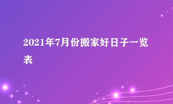 2021年7月份搬家好日子一览表