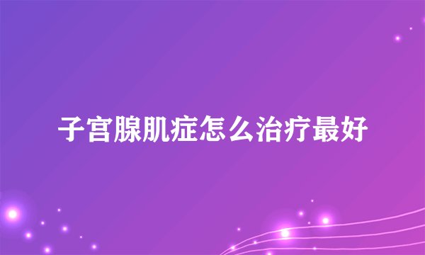 子宫腺肌症怎么治疗最好