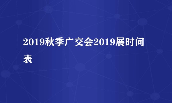2019秋季广交会2019展时间表