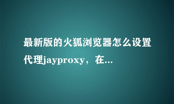 最新版的火狐浏览器怎么设置代理jayproxy，在选项-高级-网络-设置中点代理规则和添加代理规则都没反应。