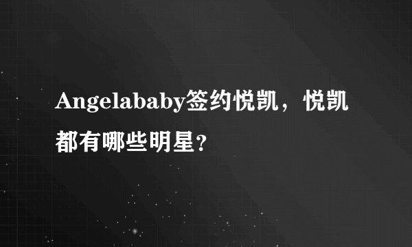 Angelababy签约悦凯，悦凯都有哪些明星？