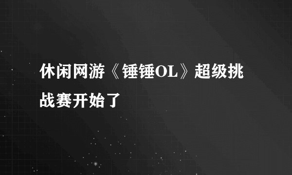 休闲网游《锤锤OL》超级挑战赛开始了