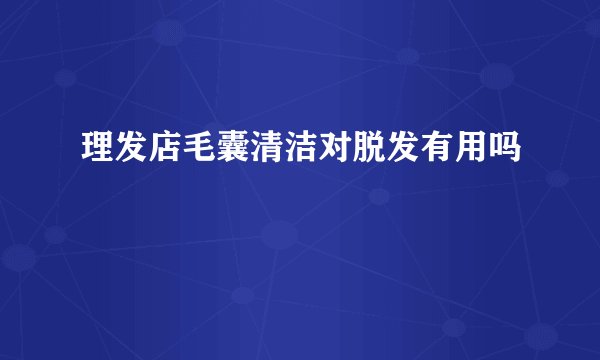 理发店毛囊清洁对脱发有用吗