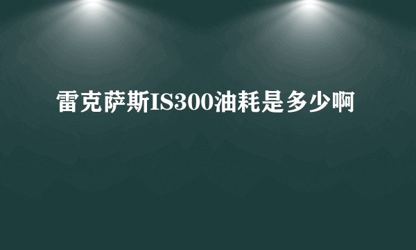 雷克萨斯IS300油耗是多少啊