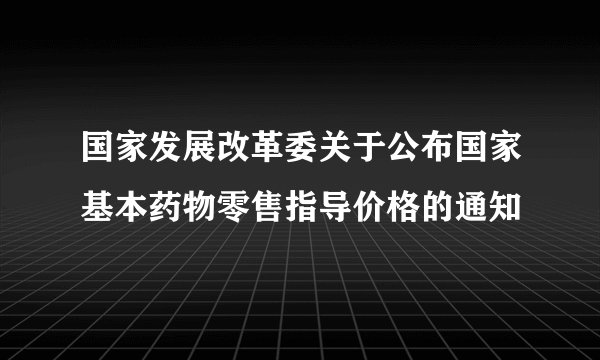 国家发展改革委关于公布国家基本药物零售指导价格的通知