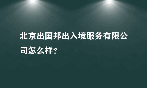 北京出国邦出入境服务有限公司怎么样？