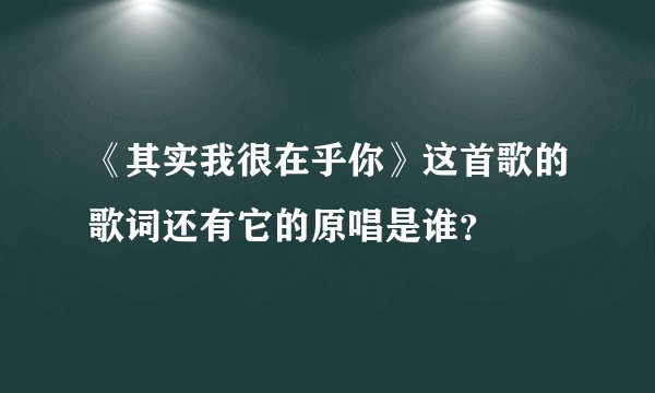 《其实我很在乎你》这首歌的歌词还有它的原唱是谁？