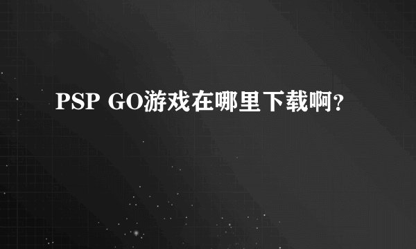 PSP GO游戏在哪里下载啊？