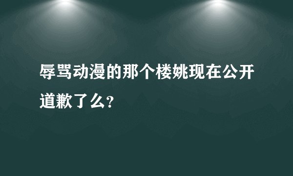 辱骂动漫的那个楼姚现在公开道歉了么？