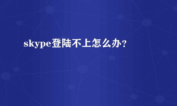 skype登陆不上怎么办？