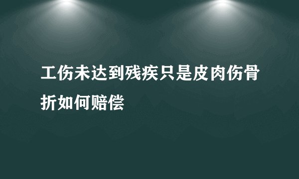 工伤未达到残疾只是皮肉伤骨折如何赔偿