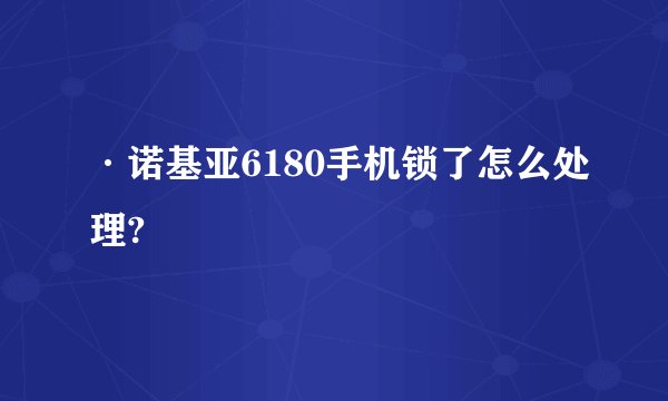 ·诺基亚6180手机锁了怎么处理?