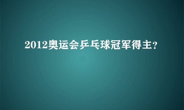 2012奥运会乒乓球冠军得主？