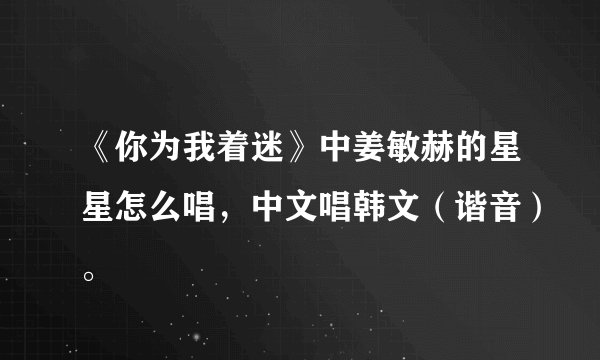 《你为我着迷》中姜敏赫的星星怎么唱，中文唱韩文（谐音）。