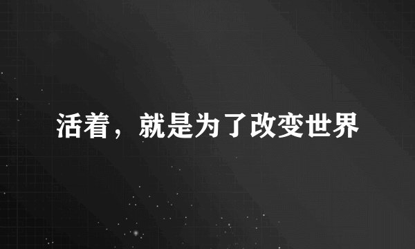 活着，就是为了改变世界
