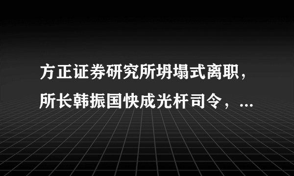 方正证券研究所坍塌式离职，所长韩振国快成光杆司令，证券行业跳槽都这么猛吗？