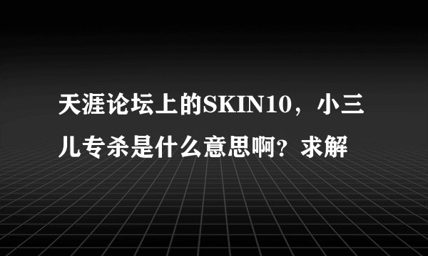 天涯论坛上的SKIN10，小三儿专杀是什么意思啊？求解
