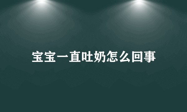 宝宝一直吐奶怎么回事