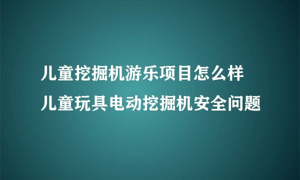 儿童挖掘机游乐项目怎么样 儿童玩具电动挖掘机安全问题