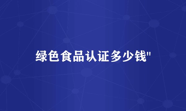 绿色食品认证多少钱