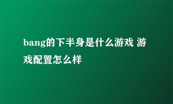 bang的下半身是什么游戏 游戏配置怎么样
