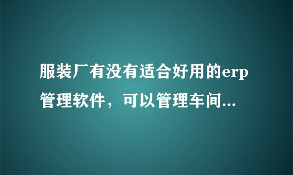 服装厂有没有适合好用的erp管理软件，可以管理车间生产的？