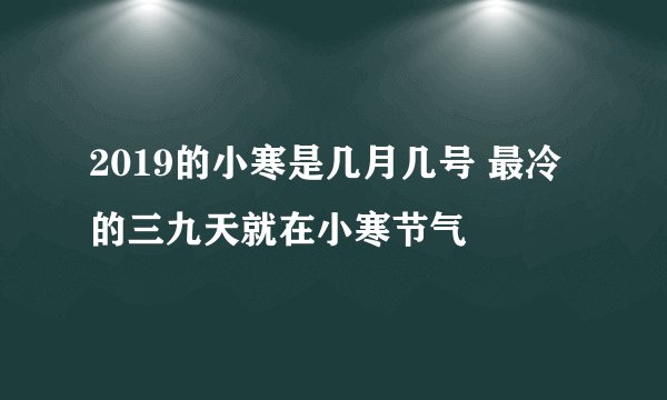 2019的小寒是几月几号 最冷的三九天就在小寒节气