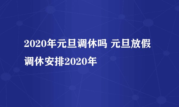 2020年元旦调休吗 元旦放假调休安排2020年