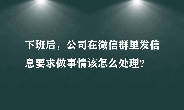 下班后，公司在微信群里发信息要求做事情该怎么处理？