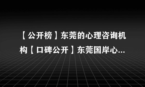 【公开榜】东莞的心理咨询机构【口碑公开】东莞国岸心理医院怎么样