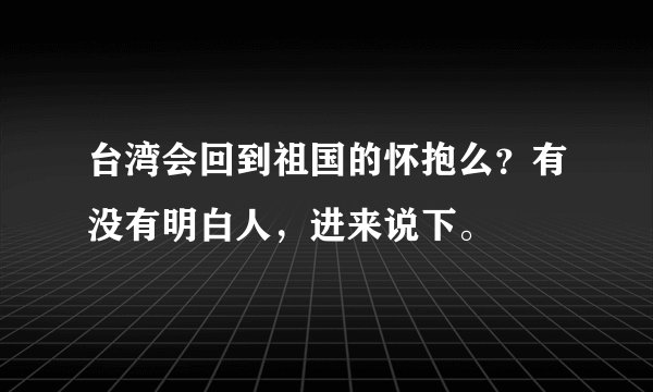 台湾会回到祖国的怀抱么？有没有明白人，进来说下。