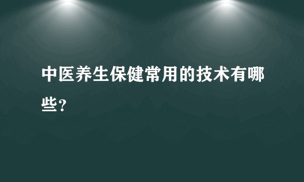 中医养生保健常用的技术有哪些？