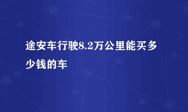 途安车行驶8.2万公里能买多少钱的车