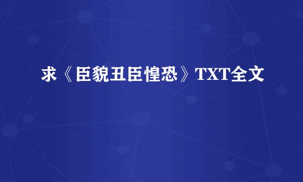求《臣貌丑臣惶恐》TXT全文