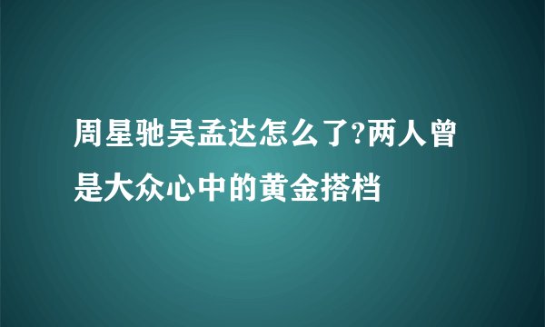 周星驰吴孟达怎么了?两人曾是大众心中的黄金搭档