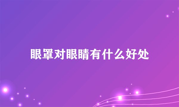 眼罩对眼睛有什么好处