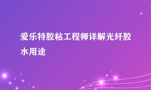 爱乐特胶粘工程师详解光纤胶水用途