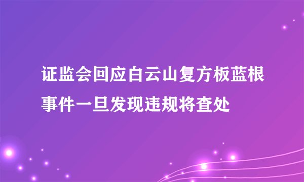 证监会回应白云山复方板蓝根事件一旦发现违规将查处