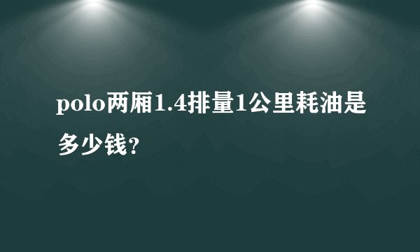 polo两厢1.4排量1公里耗油是多少钱？