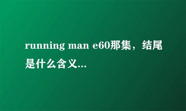 running man e60那集，结尾是什么含义啊~ gary诡异的步伐， 到最后是gary得的奖品最大么~