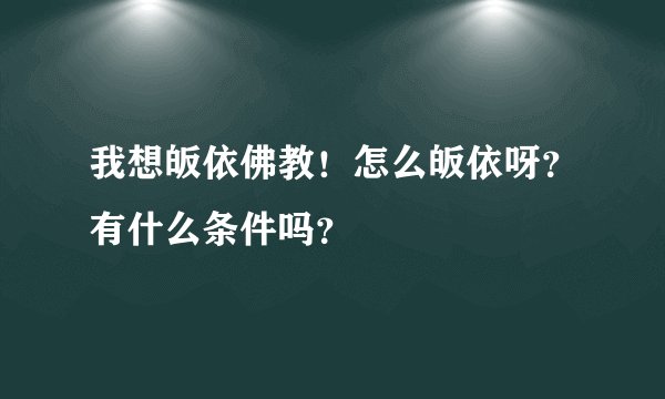 我想皈依佛教！怎么皈依呀？有什么条件吗？